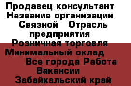 Продавец-консультант › Название организации ­ Связной › Отрасль предприятия ­ Розничная торговля › Минимальный оклад ­ 28 000 - Все города Работа » Вакансии   . Забайкальский край